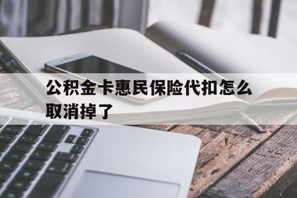 最新公积金卡惠民保险代扣怎么取消掉了方法分析(最方便真实的巴彦淖尔公积金卡惠民保险代扣怎么取消掉了呢方法)