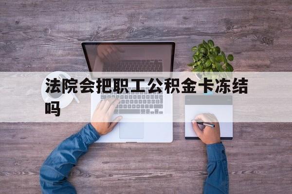 最新法院会把职工公积金卡冻结吗方法分析(最方便真实的巴彦淖尔法院会执行住房公积金余额吗方法)
