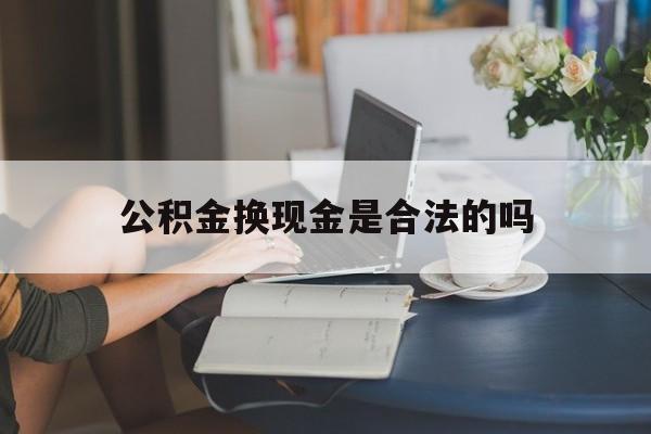 最新公积金换现金是合法的吗方法分析(最方便真实的巴彦淖尔公积金换现金是合法的吗怎么办方法)