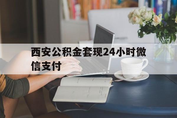 最新西安公积金套现24小时微信支付方法分析(最方便真实的巴彦淖尔西安公积金套现24小时微信支付有影响吗方法)