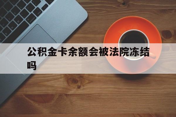 最新公积金卡余额会被法院冻结吗方法分析(最方便真实的巴彦淖尔住房公积金卡被冻结,钱能入帐户吗方法)