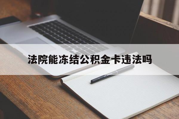 最新法院能冻结公积金卡违法吗方法分析(最方便真实的巴彦淖尔法院可以冻结住房公积金的钱吗方法)