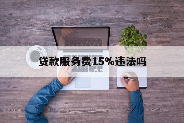 最新贷款服务费15%违法吗方法分析(最方便真实的巴彦淖尔贷款服务费15个点合法吗方法)