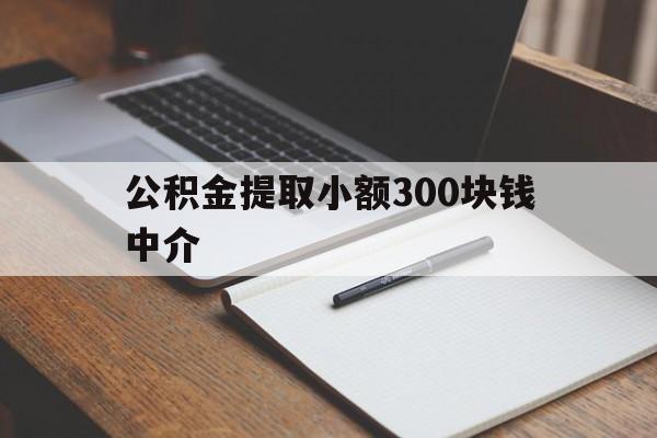 最新公积金提取小额300块钱中介方法分析(最方便真实的巴彦淖尔公积金提取中介收多少方法)