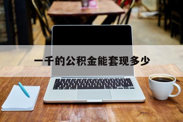 最新一千的公积金能套现多少方法分析(最方便真实的巴彦淖尔一千的公积金能套现多少利息方法)
