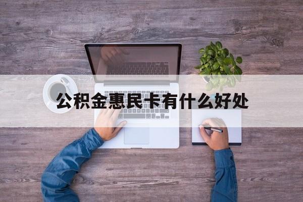 最新公积金惠民卡有什么好处方法分析(最方便真实的巴彦淖尔公积金惠民卡有什么好处和用途方法)