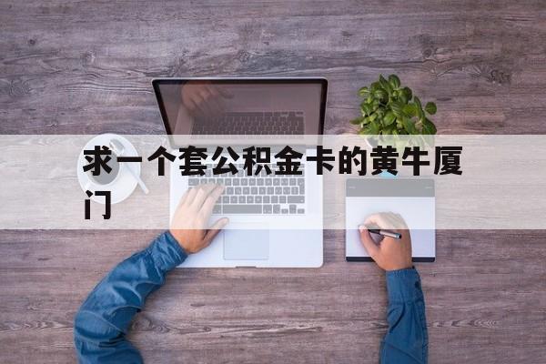 最新求一个套公积金卡的黄牛厦门方法分析(最方便真实的巴彦淖尔厦门公积金哪里领取方法)