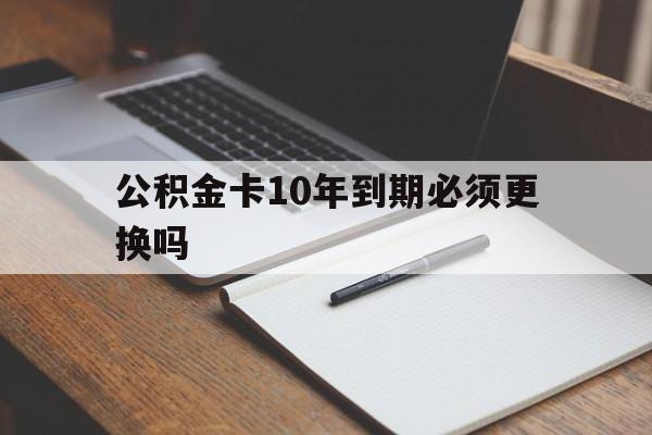最新公积金卡10年到期必须更换吗方法分析(最方便真实的巴彦淖尔公积金卡太久没用需要激活吗方法)