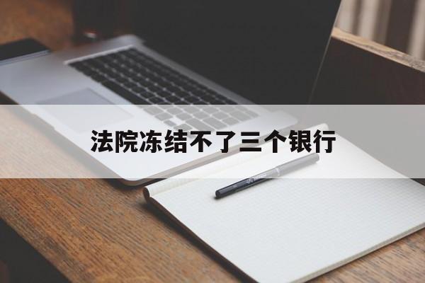 最新法院冻结不了三个银行方法分析(最方便真实的巴彦淖尔法院冻结不了三个银行是怎么回事?方法)