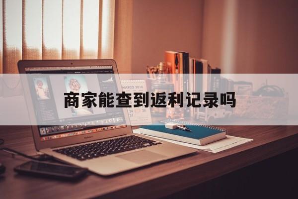 最新商家能查到返利记录吗方法分析(最方便真实的巴彦淖尔店家知道用没用返利软件吗方法)