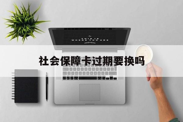 最新社会保障卡过期要换吗方法分析(最方便真实的巴彦淖尔社会保障卡到期后还能用吗方法)
