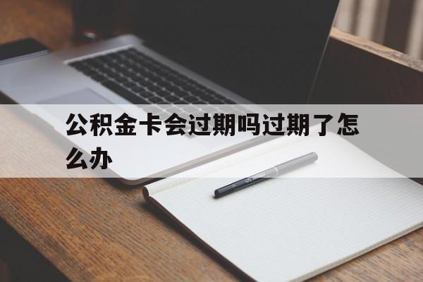 最新公积金卡会过期吗过期了怎么办方法分析(最方便真实的巴彦淖尔公积金卡过期了钱还打得上来不?方法)