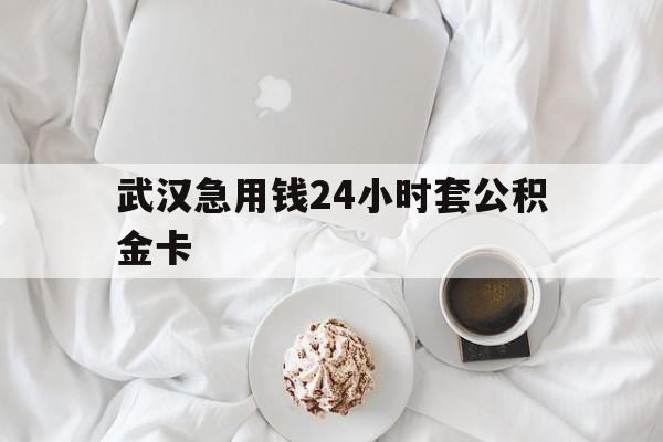 最新武汉急用钱24小时套公积金卡方法分析(最方便真实的巴彦淖尔武汉住房公积金卡方法)