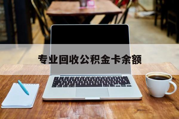 最新专业回收公积金卡余额方法分析(最方便真实的巴彦淖尔公积金回收本金是什么意思?方法)