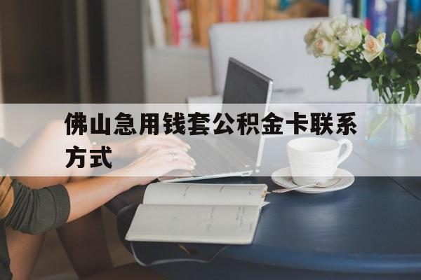 最新佛山急用钱套公积金卡联系方式方法分析(最方便真实的巴彦淖尔佛山住房公积金怎么取出来方法)