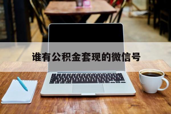 最新谁有公积金套现的微信号方法分析(最方便真实的巴彦淖尔我有一笔公积金,请问有什么办法套现?方法)