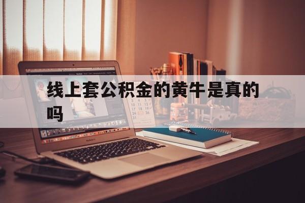 最新线上套公积金的黄牛是真的吗方法分析(最方便真实的巴彦淖尔线下公积金方法)