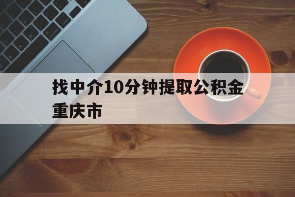 最新找中介10分钟提取公积金重庆市方法分析(最方便真实的巴彦淖尔重庆公积金代提方法)
