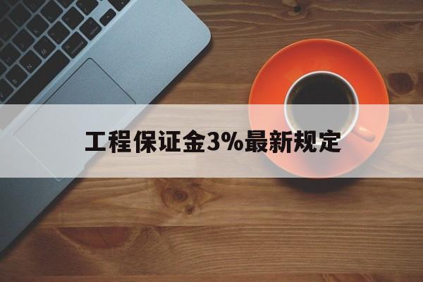 最新工程保证金3%最新规定方法分析(最方便真实的巴彦淖尔工程保证金一般按什么比例交方法)