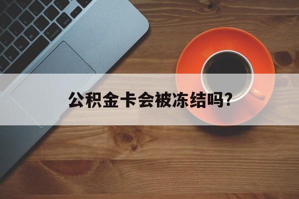 最新公积金卡会被冻结吗?方法分析(最方便真实的巴彦淖尔公积金卡会被法院强制执行冻结吗方法)