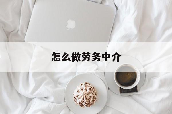 最新怎么做劳务中介方法分析(最方便真实的巴彦淖尔一个新手怎么做劳务中介方法)