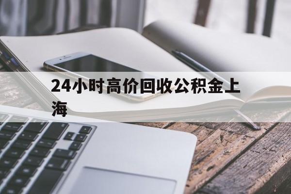 最新24小时高价回收公积金上海方法分析(最方便真实的巴彦淖尔上海公积金如何取出来方法)