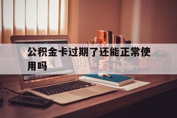 最新公积金卡过期了还能正常使用吗方法分析(最方便真实的巴彦淖尔公积金卡过期了钱还打得上来不?方法)