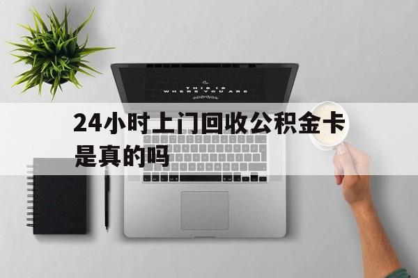最新24小时上门回收公积金卡是真的吗方法分析(最方便真实的巴彦淖尔24小时上门回收公积金卡是真的吗安全吗方法)