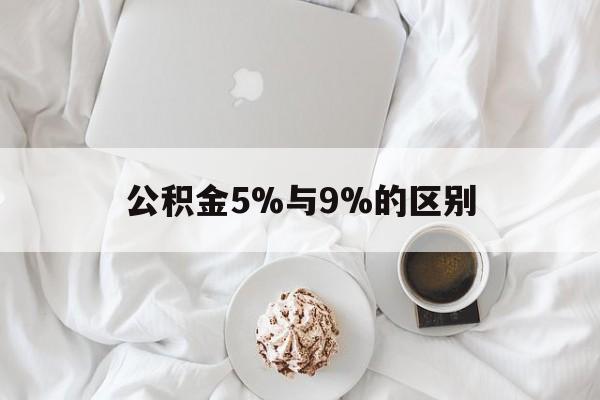 最新公积金5%与9%的区别方法分析(最方便真实的巴彦淖尔公积金5%和12%有什么区别方法)